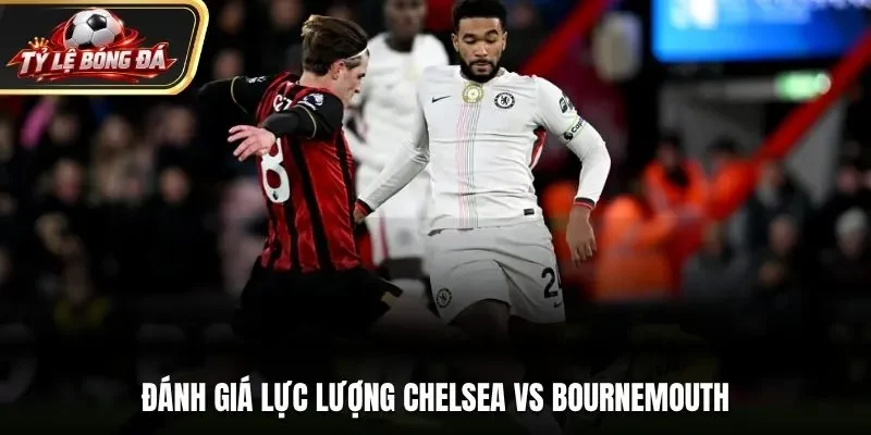Đánh giá phong độ thi đấu của Chelsea vs Bournemouth
