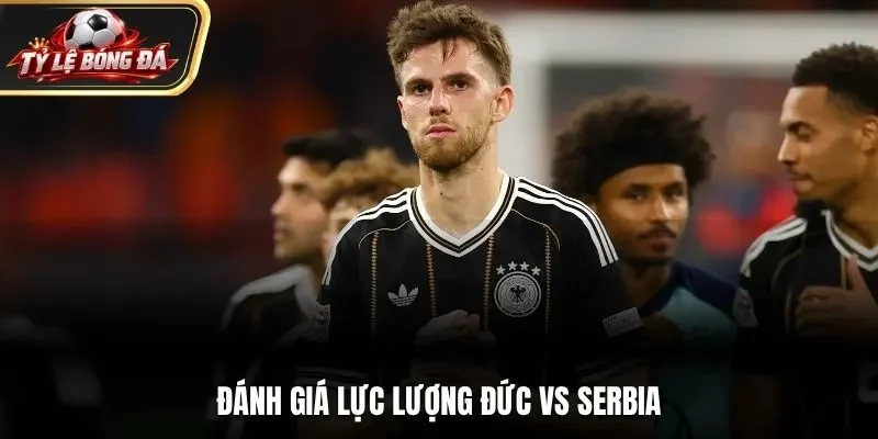 Đánh giá lực lượng Đức vs Serbia